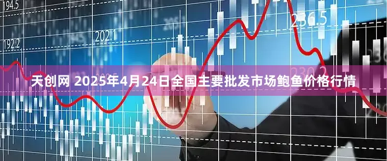 天创网 2025年4月24日全国主要批发市场鲍鱼价格行情
