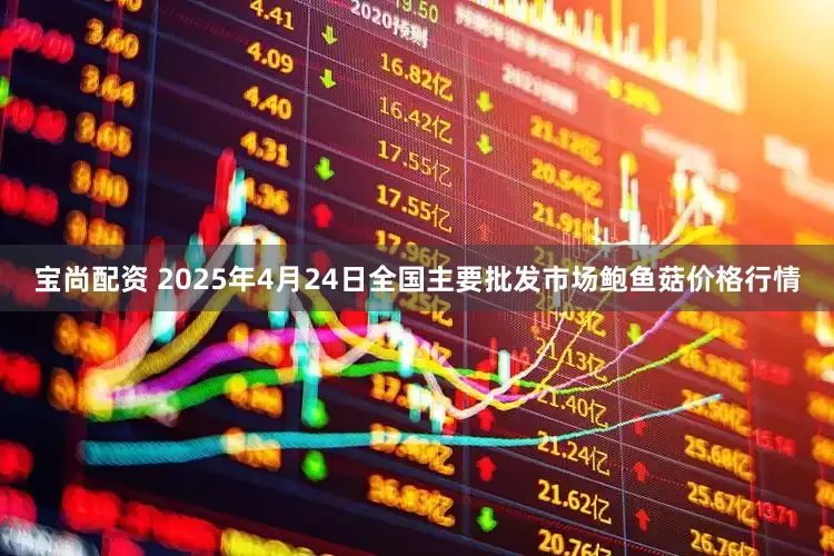 宝尚配资 2025年4月24日全国主要批发市场鲍鱼菇价格行情