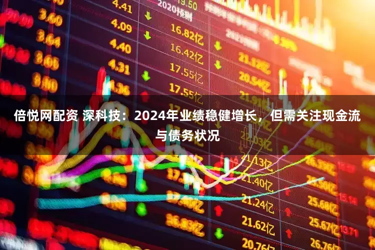 倍悦网配资 深科技：2024年业绩稳健增长，但需关注现金流与债务状况