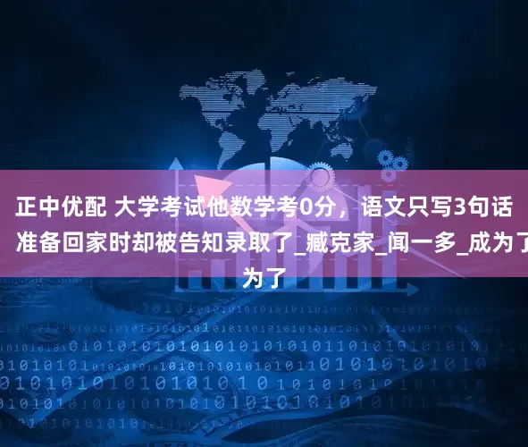 正中优配 大学考试他数学考0分，语文只写3句话，准备回家时却被告知录取了_臧克家_闻一多_成为了