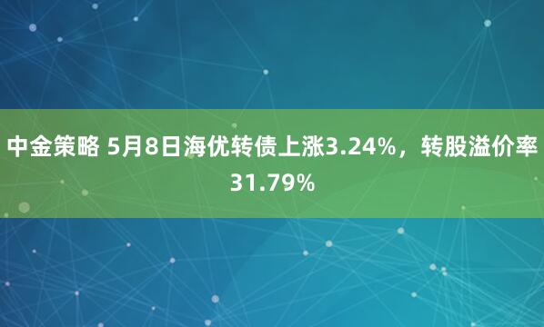 中金策略 5月8日海优转债上涨3.24%，转股溢价率31.79%