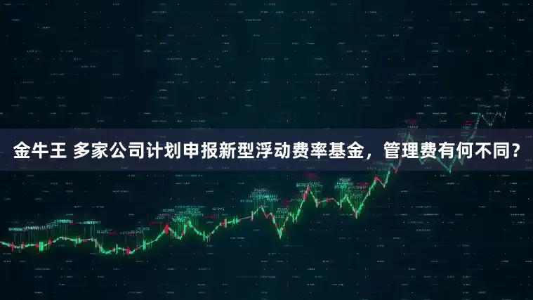 金牛王 多家公司计划申报新型浮动费率基金，管理费有何不同？