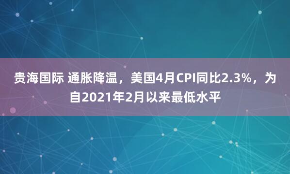 贵海国际 通胀降温，美国4月CPI同比2.3%，为自2021年2月以来最低水平