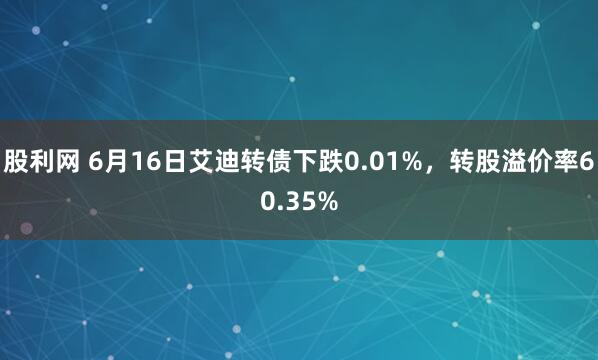 股利网 6月16日艾迪转债下跌0.01%，转股溢价率60.35%