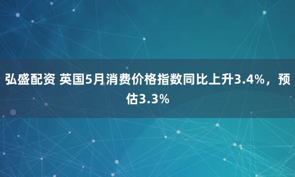 弘盛配资 英国5月消费价格指数同比上升3.4%，预估3.3%