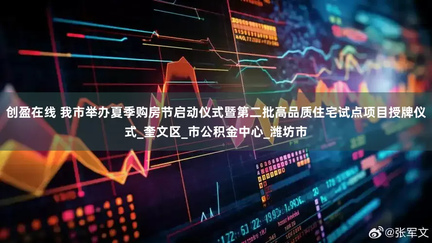 创盈在线 我市举办夏季购房节启动仪式暨第二批高品质住宅试点项目授牌仪式_奎文区_市公积金中心_潍坊市