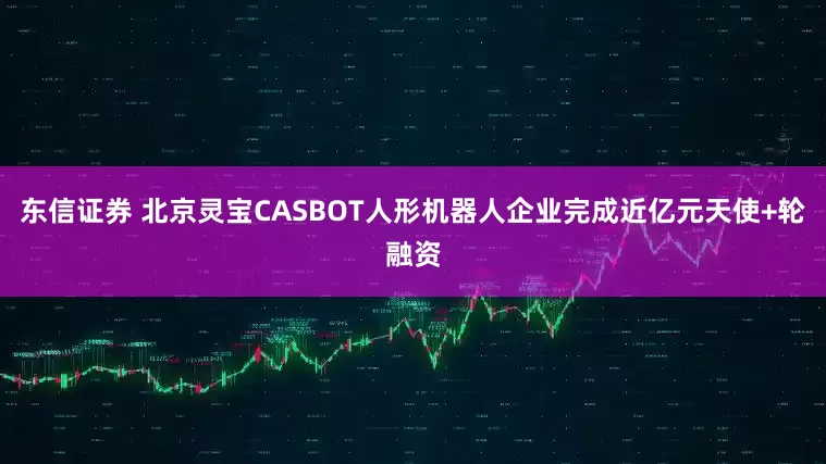 东信证券 北京灵宝CASBOT人形机器人企业完成近亿元天使+轮融资