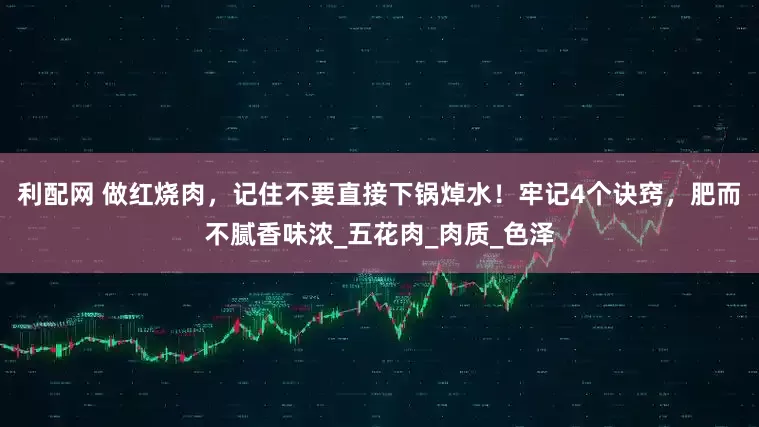利配网 做红烧肉，记住不要直接下锅焯水！牢记4个诀窍，肥而不腻香味浓_五花肉_肉质_色泽