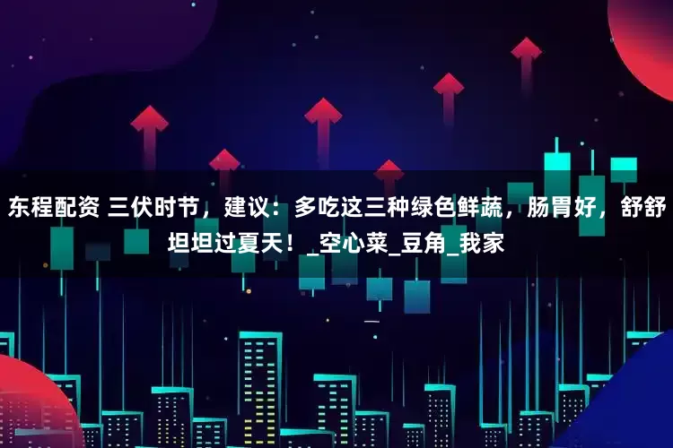 东程配资 三伏时节，建议：多吃这三种绿色鲜蔬，肠胃好，舒舒坦坦过夏天！_空心菜_豆角_我家