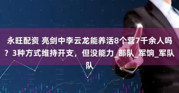 永旺配资 亮剑中李云龙能养活8个营7千余人吗？3种方式维持开支，但没能力_部队_军饷_军队