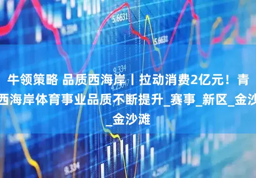 牛领策略 品质西海岸丨拉动消费2亿元！青岛西海岸体育事业品质不断提升_赛事_新区_金沙滩