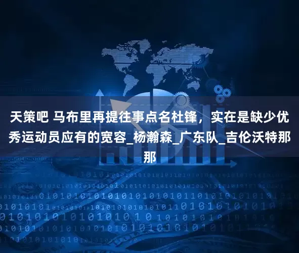天策吧 马布里再提往事点名杜锋，实在是缺少优秀运动员应有的宽容_杨瀚森_广东队_吉伦沃特那