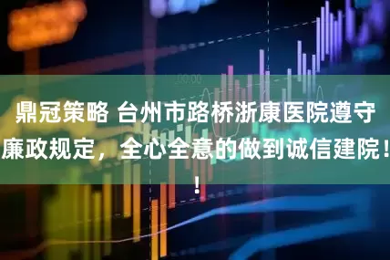 鼎冠策略 台州市路桥浙康医院遵守廉政规定，全心全意的做到诚信建院！