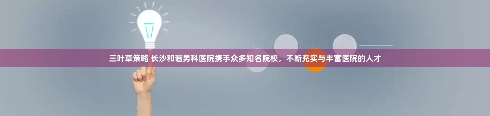 三叶草策略 长沙和谐男科医院携手众多知名院校，不断充实与丰富医院的人才
