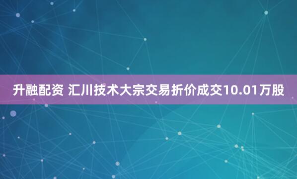升融配资 汇川技术大宗交易折价成交10.01万股