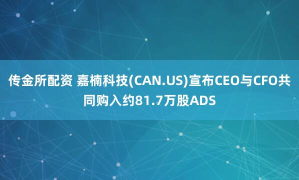 传金所配资 嘉楠科技(CAN.US)宣布CEO与CFO共同购入约81.7万股ADS