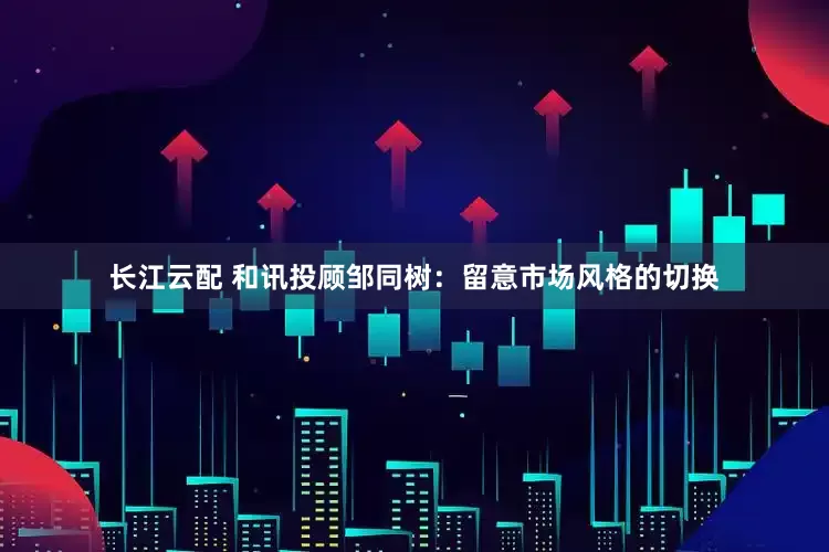 长江云配 和讯投顾邹同树：留意市场风格的切换