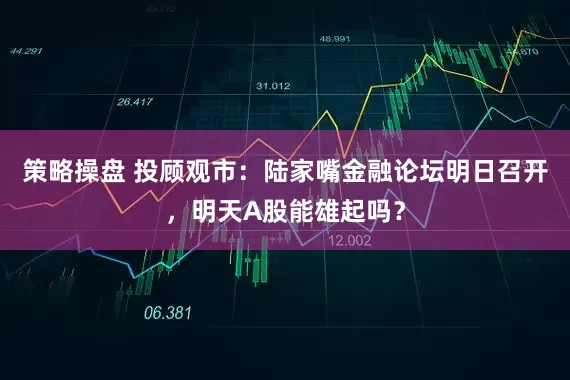 策略操盘 投顾观市：陆家嘴金融论坛明日召开，明天A股能雄起吗？